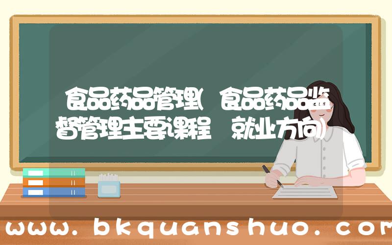 食品药品管理(食品药品监督管理主要课程 就业方向)